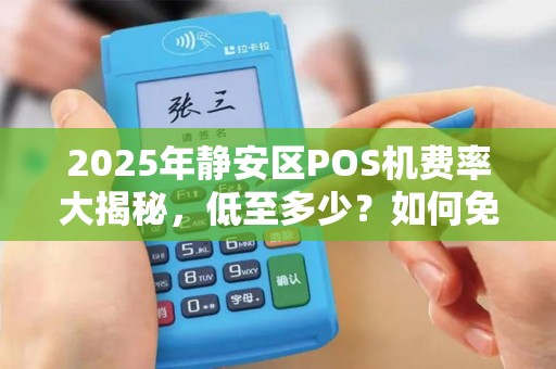 2025年静安区POS机费率大揭秘，低至多少？如何免费领取？