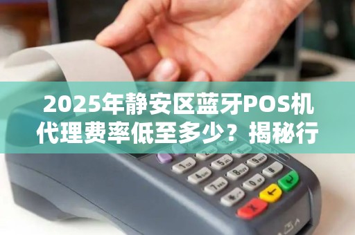 2025年静安区蓝牙POS机代理费率低至多少？揭秘行业新趋势！