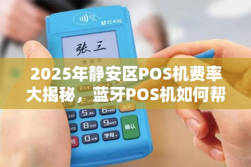 2025年静安区POS机费率大揭秘，蓝牙POS机如何帮你省下大笔手续费？