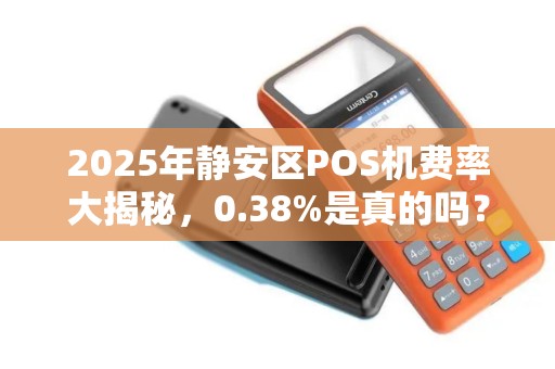 2025年静安区POS机费率大揭秘，0.38%是真的吗？小心这些隐藏套路！