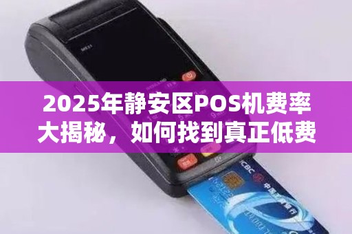 2025年静安区POS机费率大揭秘，如何找到真正低费率的电签服务？