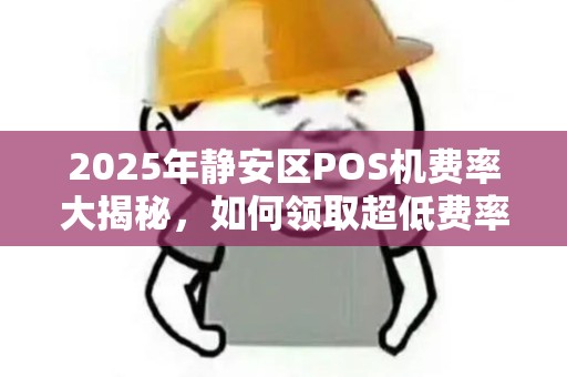 2025年静安区POS机费率大揭秘，如何领取超低费率电签设备？