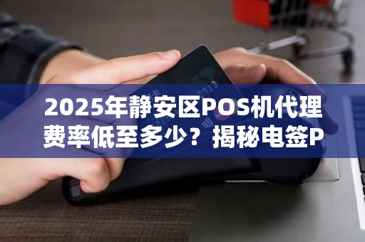 2025年静安区POS机代理费率低至多少？揭秘电签POS机的隐藏红利！