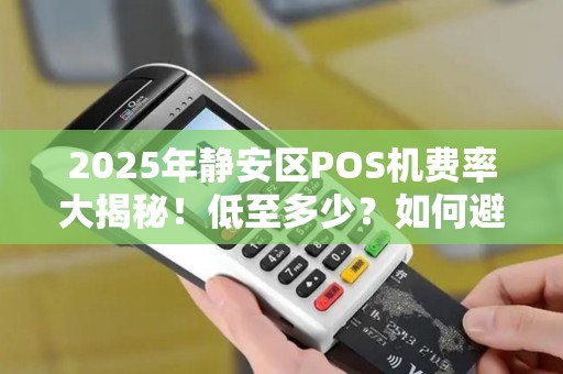 2025年静安区POS机费率大揭秘！低至多少？如何避坑？