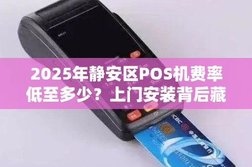 2025年静安区POS机费率低至多少？上门安装背后藏着这些猫腻！