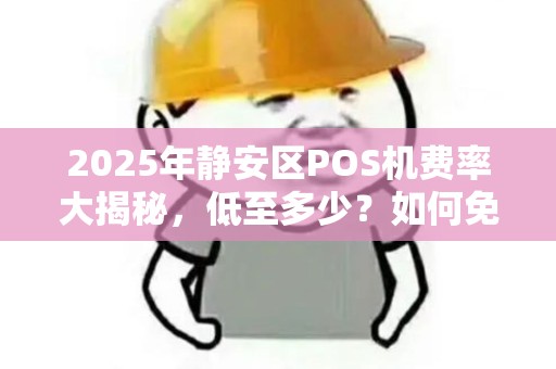 2025年静安区POS机费率大揭秘，低至多少？如何免费领取？