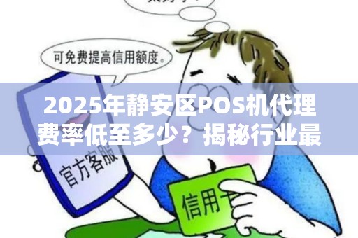 2025年静安区POS机代理费率低至多少？揭秘行业最新内幕！