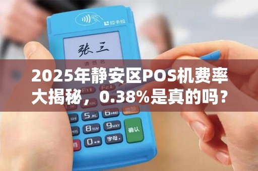 2025年静安区POS机费率大揭秘，0.38%是真的吗？如何避开申请陷阱？