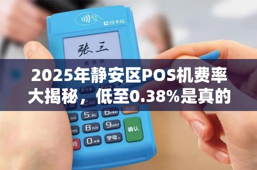 2025年静安区POS机费率大揭秘，低至0.38%是真的吗？