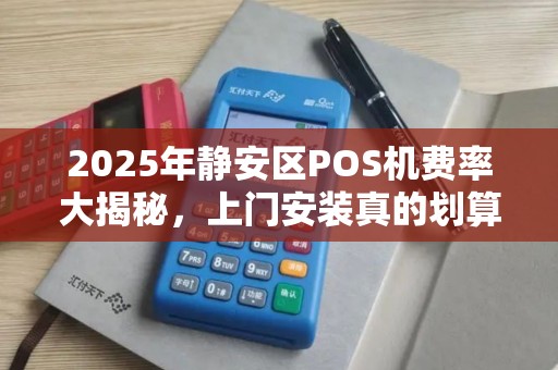 2025年静安区POS机费率大揭秘，上门安装真的划算吗？