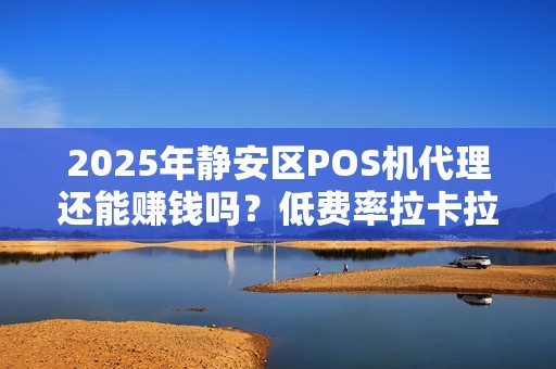 2025年静安区POS机代理还能赚钱吗？低费率拉卡拉暗藏哪些玄机？