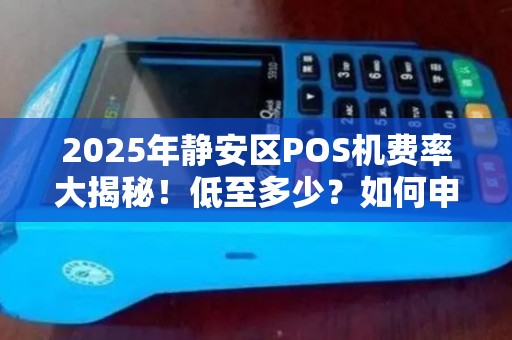 2025年静安区POS机费率大揭秘！低至多少？如何申请？