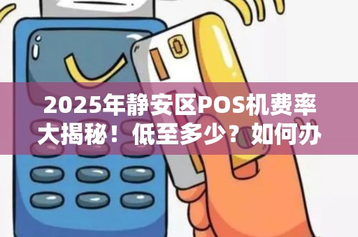 2025年静安区POS机费率大揭秘！低至多少？如何办理？
