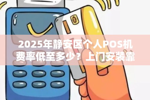 2025年静安区个人POS机费率低至多少？上门安装靠谱吗？