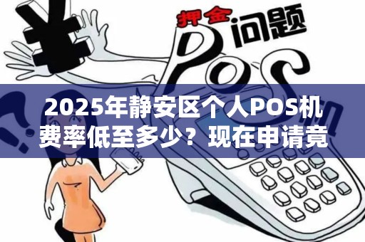 2025年静安区个人POS机费率低至多少？现在申请竟有这些隐藏福利！