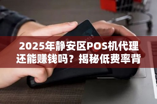 2025年静安区POS机代理还能赚钱吗？揭秘低费率背后的真相！