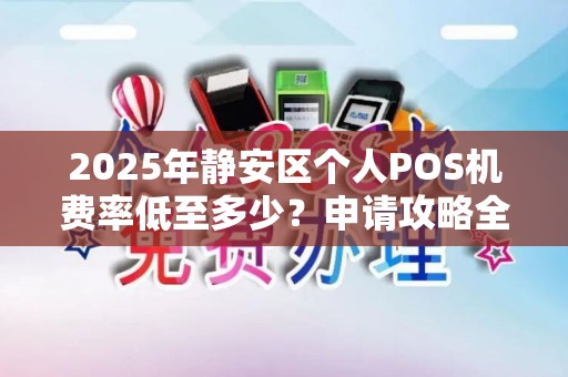 2025年静安区个人POS机费率低至多少？申请攻略全解析！