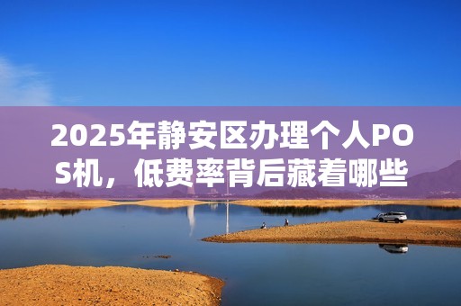 2025年静安区办理个人POS机，低费率背后藏着哪些不为人知的秘密？