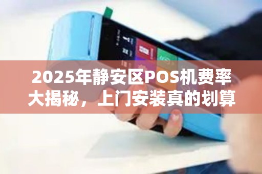 2025年静安区POS机费率大揭秘，上门安装真的划算吗？