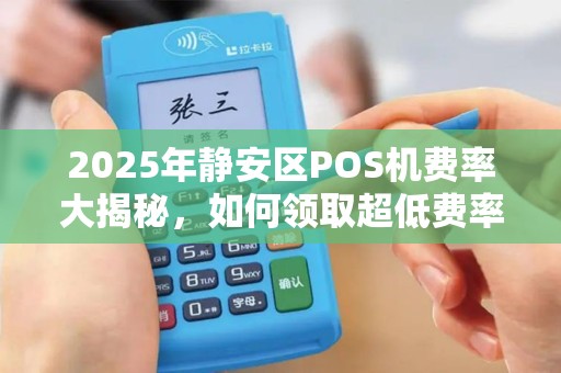 2025年静安区POS机费率大揭秘，如何领取超低费率设备？