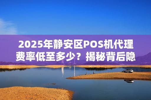 2025年静安区POS机代理费率低至多少？揭秘背后隐藏的猫腻！