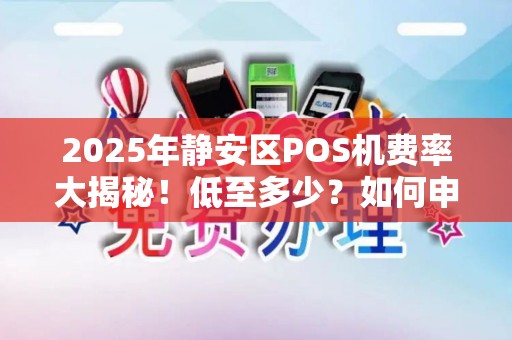 2025年静安区POS机费率大揭秘！低至多少？如何申请？
