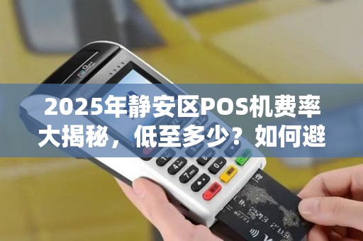 2025年静安区POS机费率大揭秘，低至多少？如何避坑？