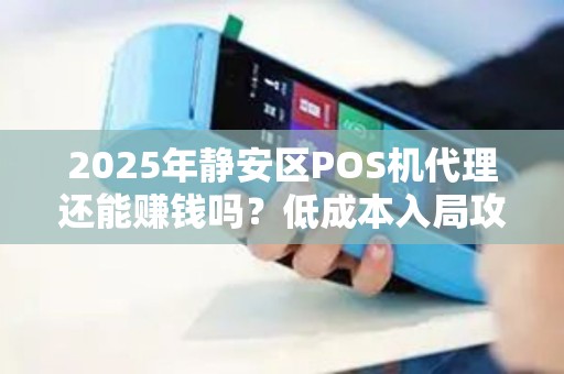 2025年静安区POS机代理还能赚钱吗？低成本入局攻略揭秘！