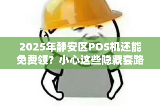 2025年静安区POS机还能免费领？小心这些隐藏套路！