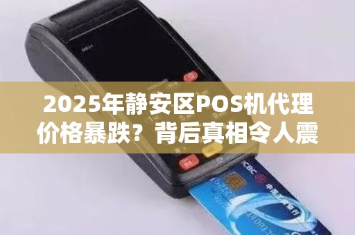 2025年静安区POS机代理价格暴跌？背后真相令人震惊！