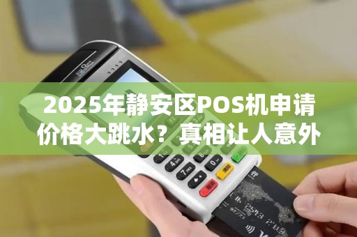 2025年静安区POS机申请价格大跳水？真相让人意外！