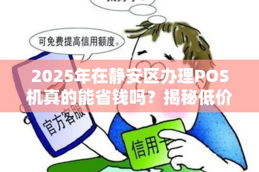 2025年在静安区办理POS机真的能省钱吗？揭秘低价背后的真相！