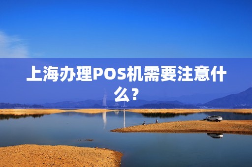上海办理POS机需要注意什么？