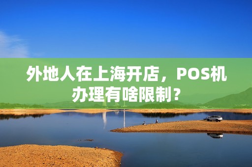 外地人在上海开店，POS机办理有啥限制？
