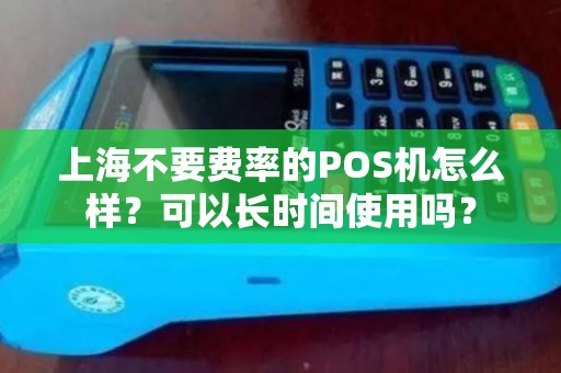 上海不要费率的POS机怎么样？可以长时间使用吗？