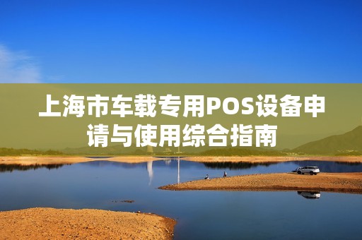 上海市车载专用POS设备申请与使用综合指南