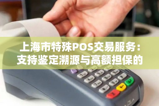 上海市特殊POS交易服务：支持鉴定溯源与高额担保的专项流程