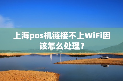 上海pos机链接不上WiFi因该怎么处理？