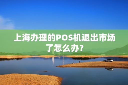 上海办理的POS机退出市场了怎么办？
