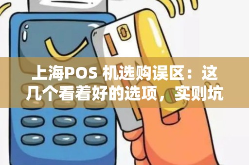 上海POS 机选购误区：这几个看着好的选项，实则坑钱！