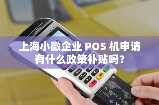 上海小微企业 POS 机申请有什么政策补贴吗？