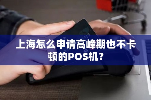 上海怎么申请高峰期也不卡顿的POS机？