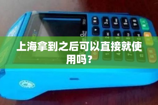上海拿到之后可以直接就使用吗？