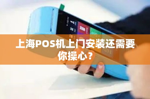 上海POS机上门安装还需要你操心？