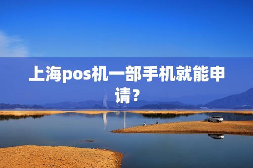 上海pos机一部手机就能申请？