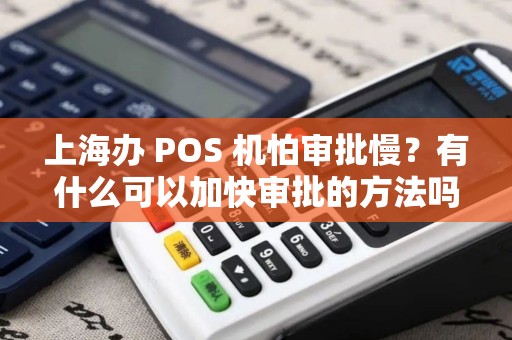 上海办 POS 机怕审批慢？有什么可以加快审批的方法吗？