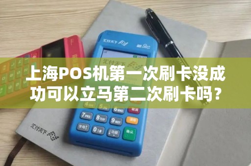 上海POS机第一次刷卡没成功可以立马第二次刷卡吗？