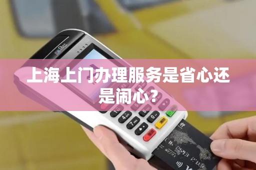 上海上门办理服务是省心还是闹心？