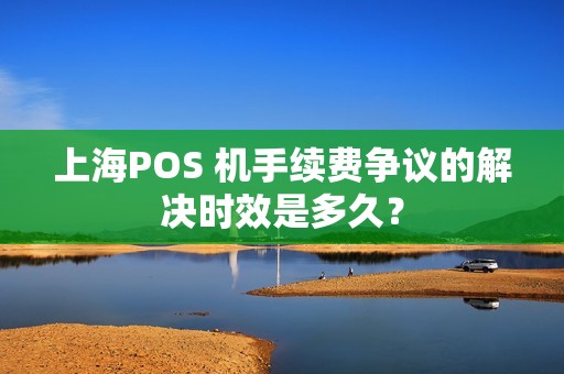 上海POS 机手续费争议的解决时效是多久？