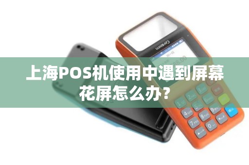 上海POS机使用中遇到屏幕花屏怎么办？